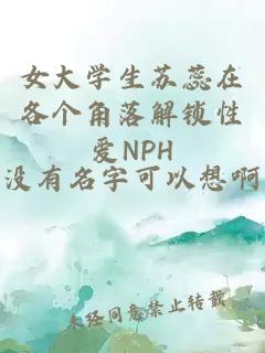 女大学生苏蕊在各个角落解锁性爱NPH