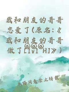 我和朋友的哥哥恋爱了(原名:《我和朋友的哥哥做了[1v1 H]》)